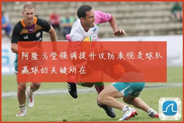 阿隆戈登强调提升攻防表现是球队赢球的关键所在