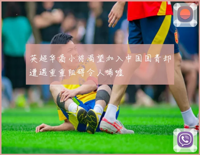 英超华裔小将渴望加入中国国青却遭遇重重阻碍令人唏嘘