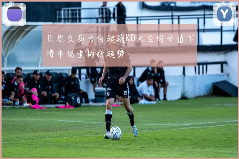 贝恩交易为何超越KD大合同价值下滑市场重构新趋势