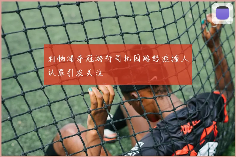 利物浦夺冠游行司机因路怒症撞人认罪引发关注