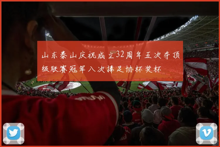 山东泰山庆祝成立32周年五次夺顶级联赛冠军八次捧足协杯奖杯