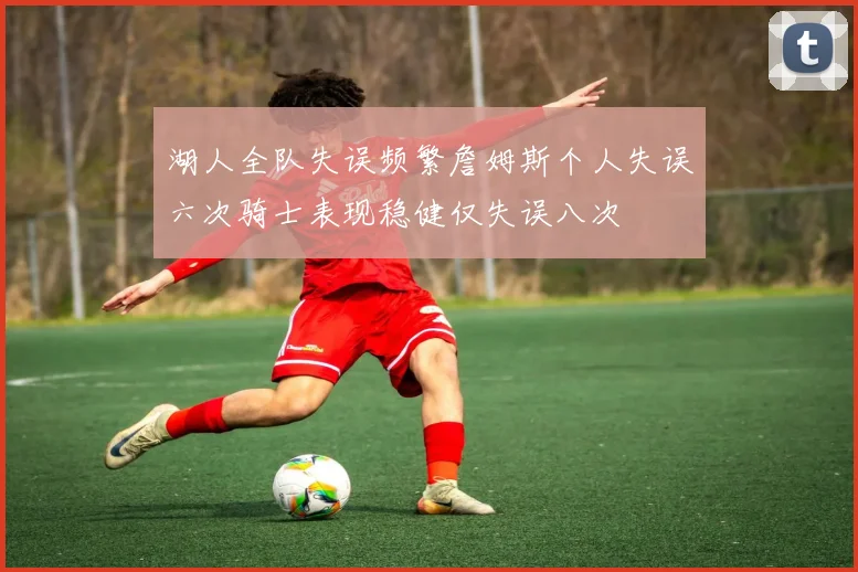 湖人全队失误频繁詹姆斯个人失误六次骑士表现稳健仅失误八次