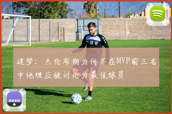 追梦：杰伦布朗为何不在MVP前三名中他理应被讨论为最佳球员