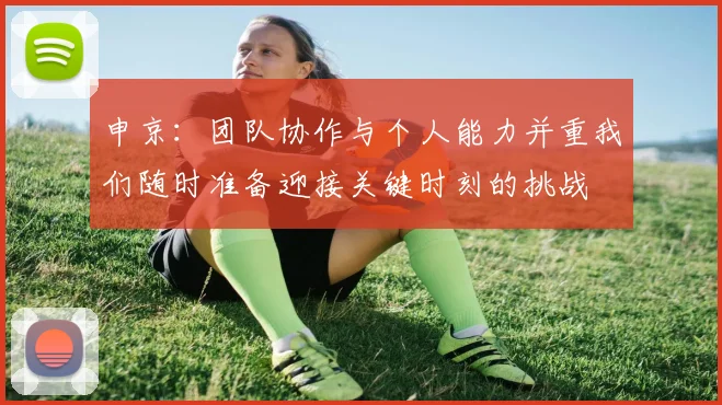 申京：团队协作与个人能力并重我们随时准备迎接关键时刻的挑战