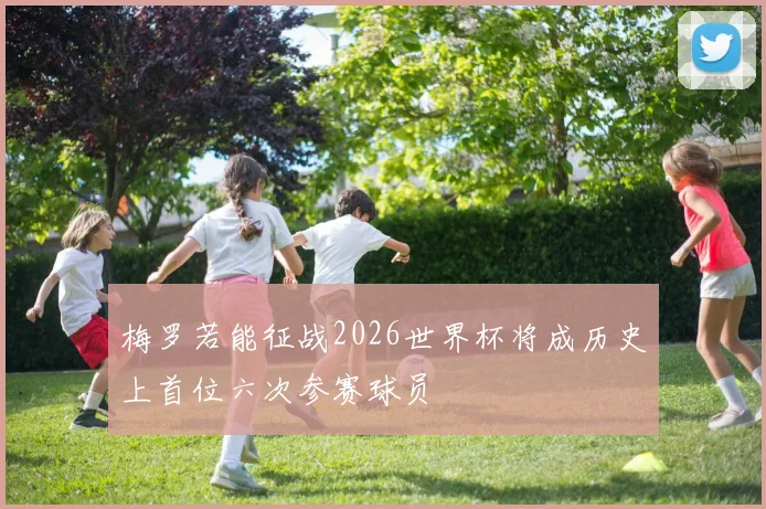 梅罗若能征战2026世界杯将成历史上首位六次参赛球员