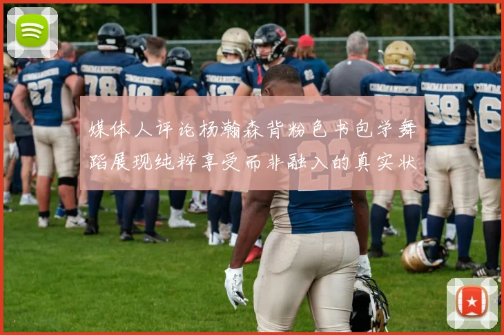 媒体人评论杨瀚森背粉色书包学舞蹈展现纯粹享受而非融入的真实状态