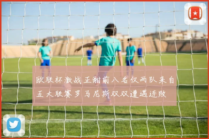 欧联杯激战正酣前八名仅两队来自五大联赛罗马尼斯双双遭遇连败