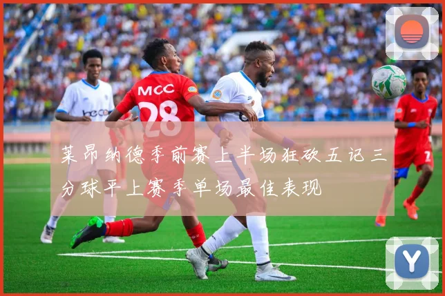 莱昂纳德季前赛上半场狂砍五记三分球平上赛季单场最佳表现