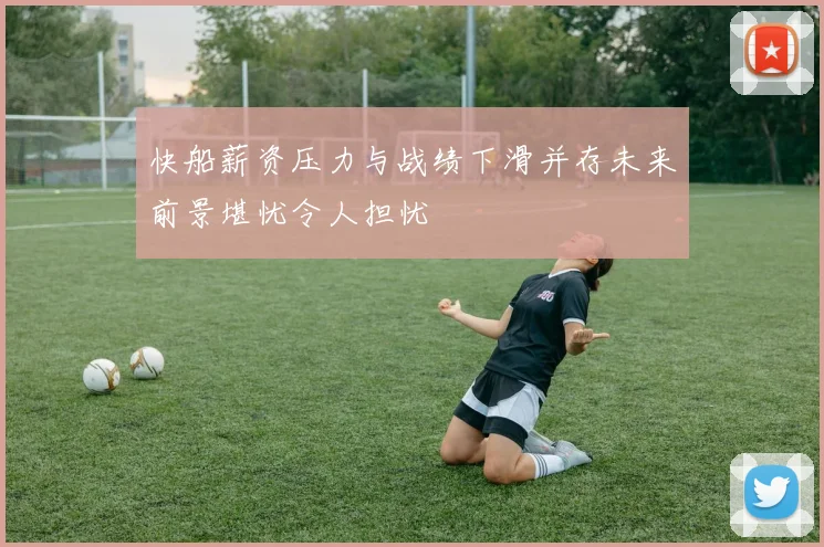 快船薪资压力与战绩下滑并存未来前景堪忧令人担忧