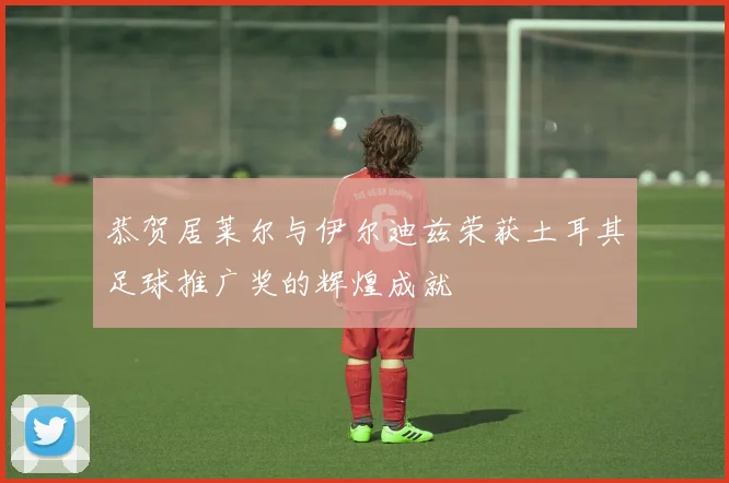 恭贺居莱尔与伊尔迪兹荣获土耳其足球推广奖的辉煌成就