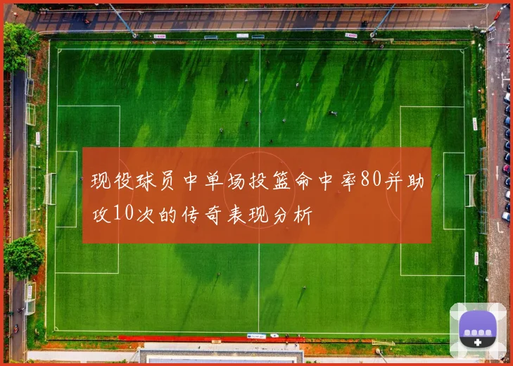 现役球员中单场投篮命中率80并助攻10次的传奇表现分析
