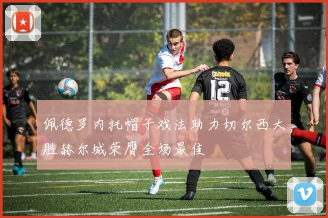佩德罗内托帽子戏法助力切尔西大胜赫尔城荣膺全场最佳