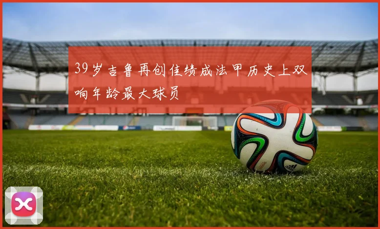 39岁吉鲁再创佳绩成法甲历史上双响年龄最大球员