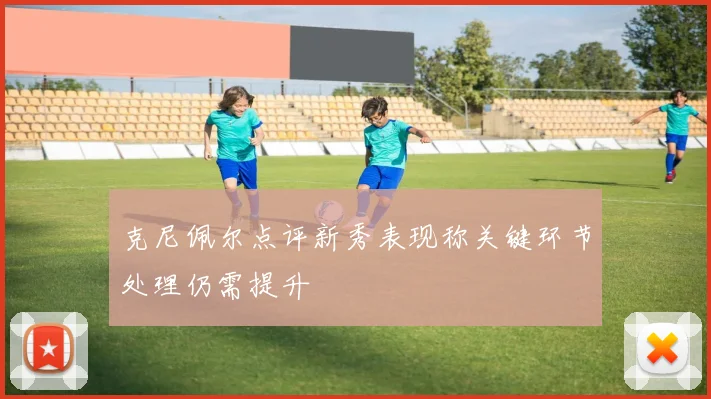 克尼佩尔点评新秀表现称关键环节处理仍需提升