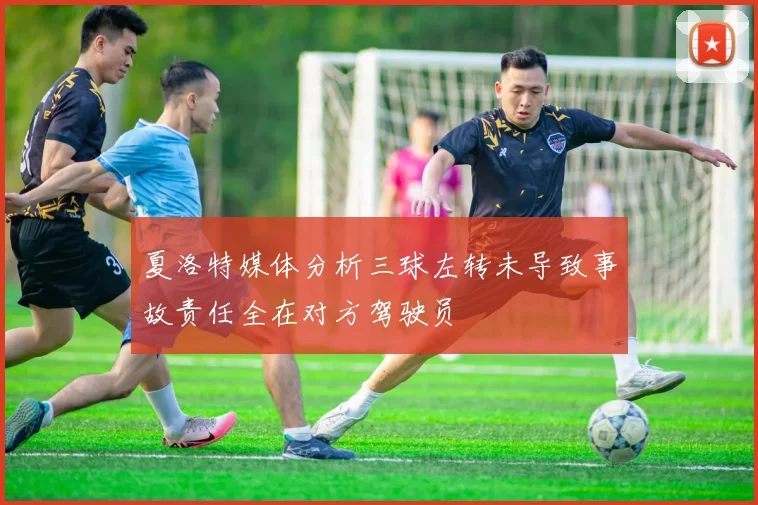 夏洛特媒体分析三球左转未导致事故责任全在对方驾驶员