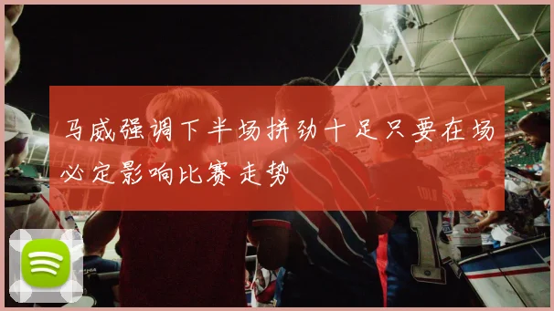 马威强调下半场拼劲十足只要在场必定影响比赛走势