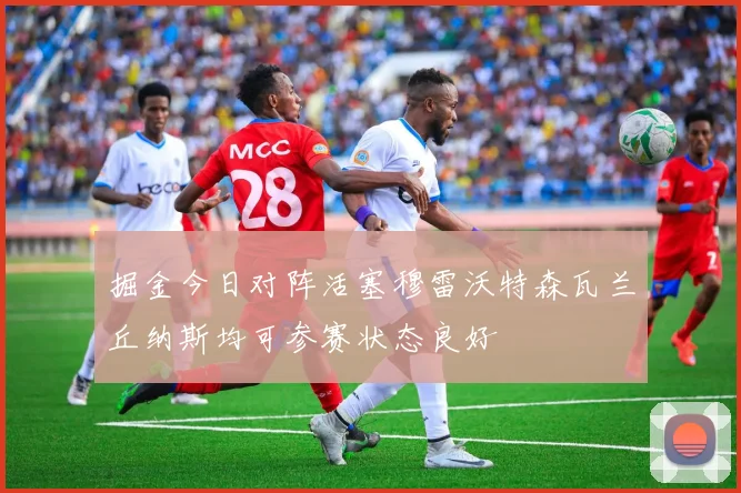 掘金今日对阵活塞穆雷沃特森瓦兰丘纳斯均可参赛状态良好