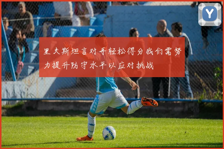 里夫斯坦言对手轻松得分我们需努力提升防守水平以应对挑战