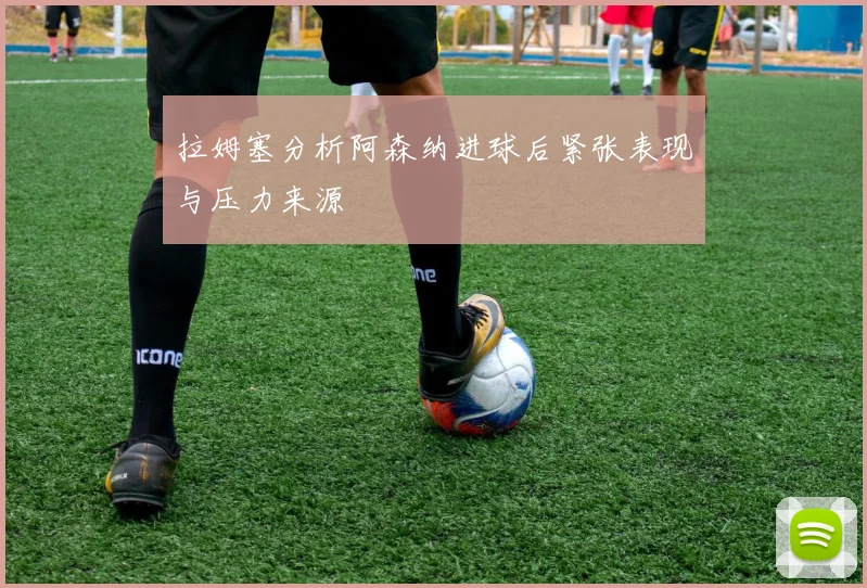 拉姆塞分析阿森纳进球后紧张表现与压力来源
