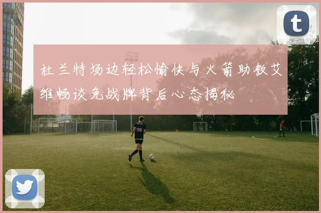 杜兰特场边轻松愉快与火箭助教艾维畅谈免战牌背后心态揭秘