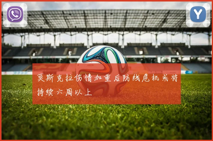 莫斯克拉伤情加重后防线危机或将持续六周以上