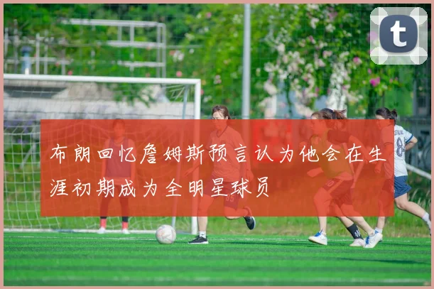 布朗回忆詹姆斯预言认为他会在生涯初期成为全明星球员