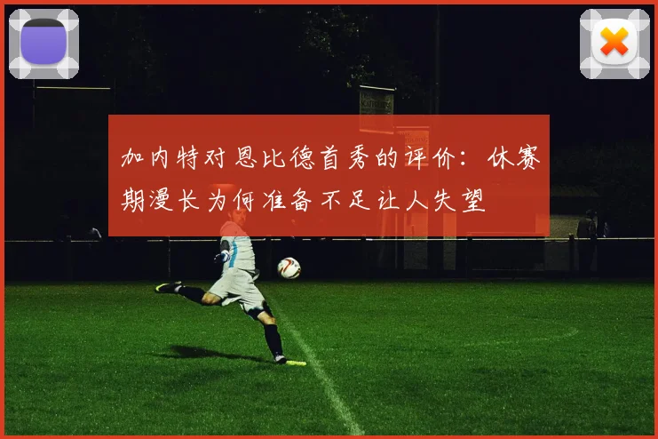 加内特对恩比德首秀的评价：休赛期漫长为何准备不足让人失望
