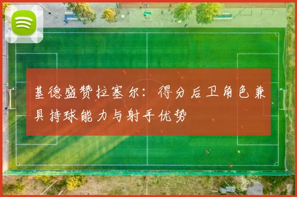 基德盛赞拉塞尔：得分后卫角色兼具持球能力与射手优势