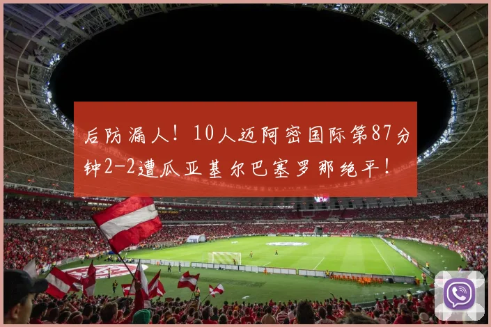 后防漏人！10人迈阿密国际第87分钟2-2遭瓜亚基尔巴塞罗那绝平！
