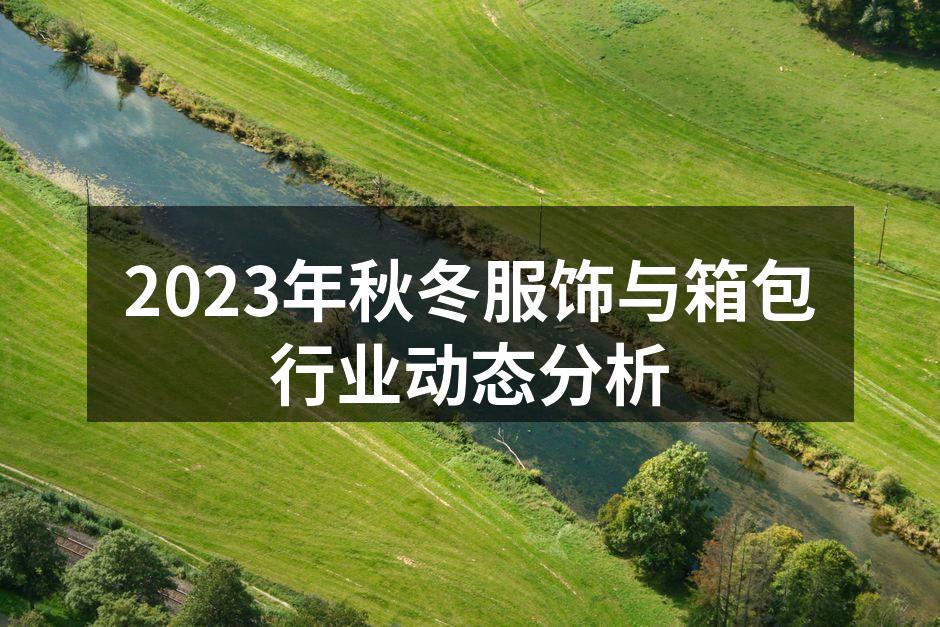 2023年秋冬服饰与箱包行业动态分析